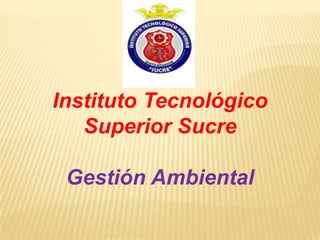 Instituto Tecnológico
   Superior Sucre

 Gestión Ambiental
 