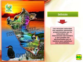 Definición




 Los recursos naturales
 son aquellos elementos
  proporcionados por la
      naturaleza sin
intervención del hombre
    y que pueden ser
   aprovechados por el
 hombre para satisfacer
    sus necesidades.
 