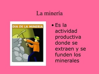 La minería
     • Es la
       actividad
       productiva
       donde se
       extraen y se
       funden los
       minerales
 