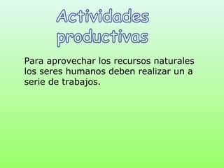 Para aprovechar los recursos naturales
los seres humanos deben realizar un a
serie de trabajos.
 