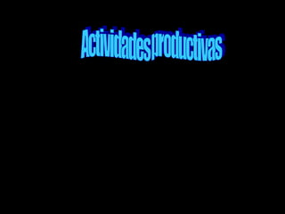 Las actividades productivas son: la
agricultura,la ganadería, la
silvicultura, la pesca y la minería,
todas ellas están relacionadas con la
extracción de recursos naturales.
 