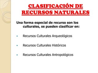 CLASIFICACIÓN DE
    RECURSOS NATURALES
Una forma especial de recurso son los
   culturales, se pueden clasificar en:

   Recursos Culturales Arqueológicos

   Recursos Culturales Históricos

   Recursos Culturales Antropológicos
 