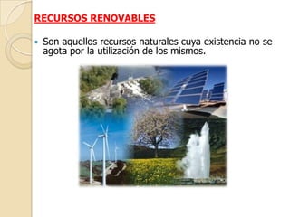 RECURSOS RENOVABLES

   Son aquellos recursos naturales cuya existencia no se
    agota por la utilización de los mismos.
 