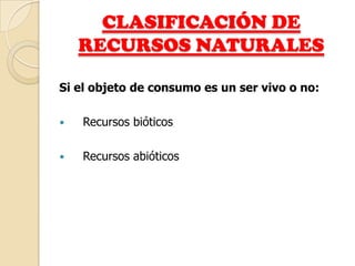 CLASIFICACIÓN DE
    RECURSOS NATURALES

Si el objeto de consumo es un ser vivo o no:

   Recursos bióticos

   Recursos abióticos
 