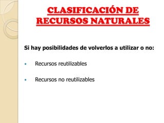CLASIFICACIÓN DE
    RECURSOS NATURALES

Si hay posibilidades de volverlos a utilizar o no:

   Recursos reutilizables

   Recursos no reutilizables
 