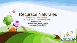 Recursos Naturales
Trabajo de investigación
EL CACHON Sabana Perdida
Elaborado por:
Camilo Salas Araujo 13-0099
Juan Jose Perez 13-0118
 