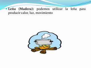  Leña (Madera): podemos utilizar la leña para
producir calor, luz, movimiento
 