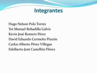 Integrantes
Hugo Nelson Polo Torres
Yoi Manuel Bobadilla Galvis
Kevin José Romero Pérez
David Eduardo Cermeño Pinzón
Carlos Alberto Pérez Villegas
Edelberto José Castellón Flórez
 
