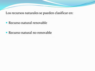 Los recursos naturales se pueden clasificar en:
 Recurso natural renovable
 Recurso natural no renovable
 