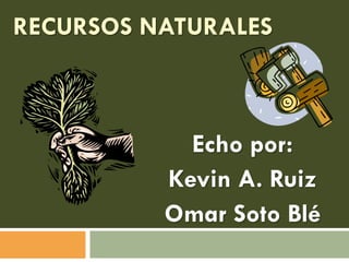 RECURSOS NATURALES

Echo por:
Kevin A. Ruiz
Omar Soto Blé

 