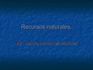 Recursos naturales.Recursos naturales.
By: Sandra Hernández MartínezBy: Sandra Hernández Martínez
 