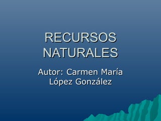 RECURSOSRECURSOS
NATURALESNATURALES
Autor: Carmen MaríaAutor: Carmen María
López GonzálezLópez González
 