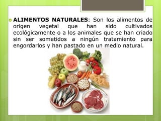 ALIMENTOS NATURALES: Son los alimentos de
origen vegetal que han sido cultivados
ecológicamente o a los animales que se han criado
sin ser sometidos a ningún tratamiento para
engordarlos y han pastado en un medio natural.
 