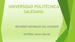 UNIVERSIDAD POLITÉCNICA
SALESIANA
RECURSOS NATURALES DEL ECUADOR
AUTORA: Karen Garcés
 