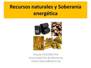 Recursos naturales y Soberanía
energética
Nicolas FOUCRAS PhD
Universidad TEC de Monterrey
nicolas.foucras@itesm.mx
 
