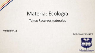 Materia: Ecología
Tema: Recursos naturales
Módulo # 11
6to. Cuatrimestre
 