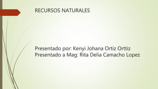 RECURSOS NATURALES
Presentado por: Kenyi Johana Ortiz Orttiz
Presentado a Mag: Rita Delia Camacho Lopez
 
