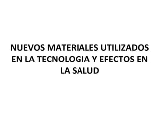 NUEVOS MATERIALES UTILIZADOS
EN LA TECNOLOGIA Y EFECTOS EN
LA SALUD
 