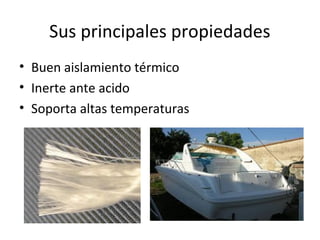 Sus principales propiedades
• Buen aislamiento térmico
• Inerte ante acido
• Soporta altas temperaturas
 