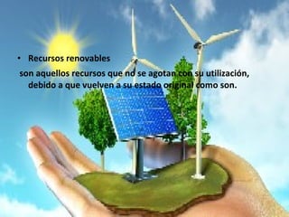 • Recursos renovables
son aquellos recursos que no se agotan con su utilización,
debido a que vuelven a su estado original como son.
 