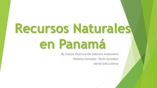 Recursos Naturales
en Panamá
By Susana Altamiranda Gabriela Arosemena
Natasha Gonzalez Paola Gonzalez
Astrid Sofia Urbina
 