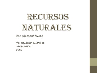 RECURSOS
NATURALES
JOSE LUIS GAONA AMADO
MG: RITA DELIA CAMACHO
INFORMATICA
ONCE
 