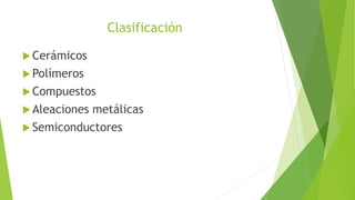 Clasificación
 Cerámicos
 Polímeros
 Compuestos
 Aleaciones metálicas
 Semiconductores
 