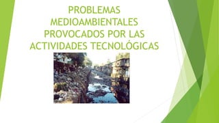 PROBLEMAS
MEDIOAMBIENTALES
PROVOCADOS POR LAS
ACTIVIDADES TECNOLÓGICAS
 