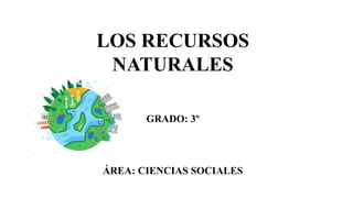 LOS RECURSOS
NATURALES
GRADO: 3º
ÁREA: CIENCIAS SOCIALES
 
