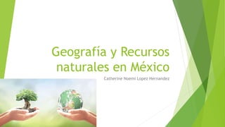 Geografía y Recursos
naturales en México
Catherine Noemi Lopez Hernandez
 