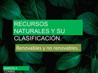 RECURSOS
NATURALES Y SU
CLASIFICACIÓN.
Renovables y no renovables.
MARCELA
COMBIS.
 
