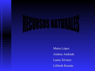 RECURSOS NATURALES Marta López Andrea Andrade Laura Álvarez Lilibeth Román 