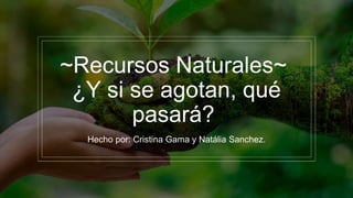 ~Recursos Naturales~
¿Y si se agotan, qué
pasará?
Hecho por: Cristina Gama y Natália Sanchez.
 