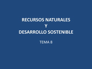 RECURSOS NATURALES
Y
DESARROLLO SOSTENIBLE
TEMA 8
 