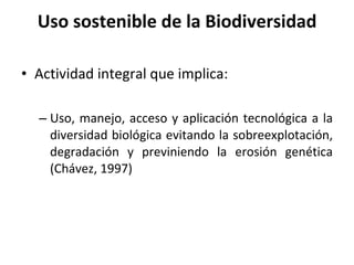 Uso sostenible de la Biodiversidad Actividad integral que implica: Uso, manejo, acceso y aplicación tecnológica a la diversidad biológica evitando la sobreexplotación, degradación y previniendo la erosión genética (Chávez, 1997) 
