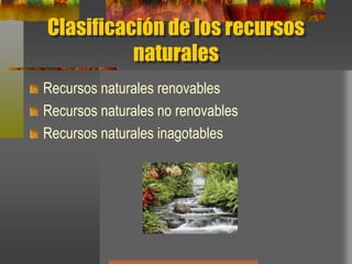 Clasificación de los recursos
naturales
Recursos naturales renovables
Recursos naturales no renovables
Recursos naturales inagotables
 
