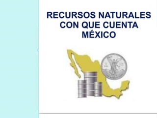 RECURSOS NATURALES
CON QUE CUENTA
MÉXICO
 