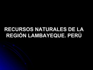 RECURSOS NATURALES DE LA REGIÓN LAMBAYEQUE. PERÚ 