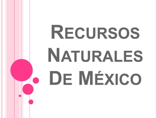 RECURSOS
NATURALES
DE MÉXICO
 