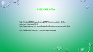 http://mejico606.blogspot.com/2010/05/conservacion-de-los-
recursos-naturales.html
http://www.escolares.net/biologia/clasificacion-recursos-naturales/
http://elblogverde.com/contaminacion-del-agua/
BiBliografía
 