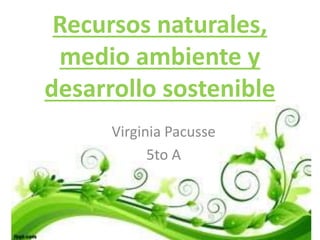 Recursos naturales, 
medio ambiente y 
desarrollo sostenible 
Virginia Pacusse 
5to A 
 