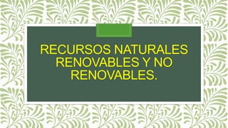 RECURSOS NATURALES
RENOVABLES Y NO
RENOVABLES.
 