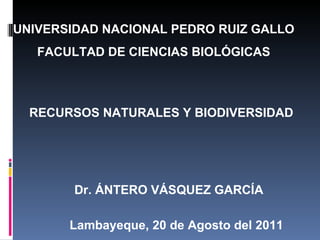 UNIVERSIDAD NACIONAL PEDRO RUIZ GALLO FACULTAD DE CIENCIAS BIOLÓGICAS RECURSOS NATURALES Y BIODIVERSIDAD Dr. ÁNTERO VÁSQUEZ GARCÍA Lambayeque, 20 de Agosto del 2011 