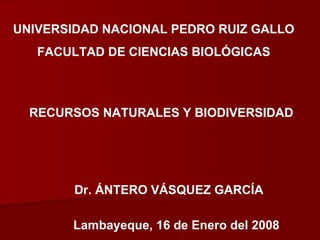 UNIVERSIDAD NACIONAL PEDRO RUIZ GALLO FACULTAD DE CIENCIAS BIOLÓGICAS RECURSOS NATURALES Y BIODIVERSIDAD Dr. ÁNTERO VÁSQUEZ GARCÍA Lambayeque, 16 de Enero del 2008 