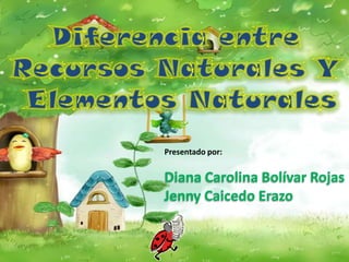 Diferencia entre  Recursos Naturales Y  Elementos Naturales Presentado por: Diana Carolina Bolívar Rojas  Jenny Caicedo Erazo  