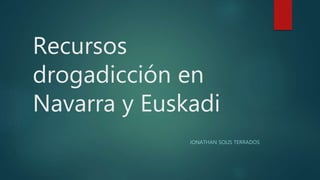 Recursos
drogadicción en
Navarra y Euskadi
JONATHAN SOLIS TERRADOS
 