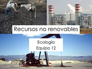 Recursos no renovables
Ecología
Equipo 12
 