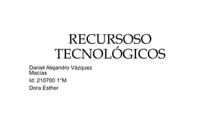 RECURSOSO
TECNOLÓGICOS
Daniel Alejandro Vázquez
Macías
Id: 210700 1°M
Dora Esther
 