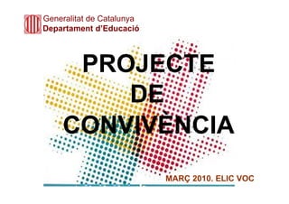 Generalitat de Catalunya
Departament d’Educació



     PROJECTE
        DE
    CONVIVÈNCIA
                           MARÇ 2010. ELIC VOC
 