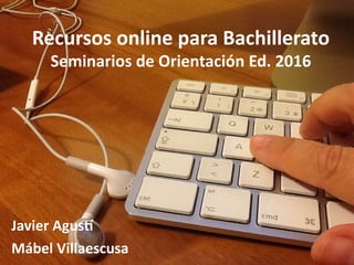 Javier Agust
Mábel Villaescusa
Recursos online para Bachillerato
Seminarios de Orientación Ed. 2016
 